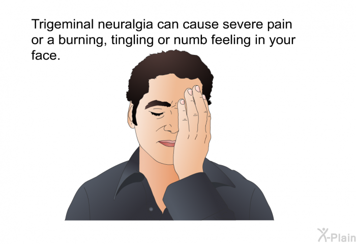 Trigeminal neuralgia can cause severe pain or a burning, tingling or numb feeling in your face.