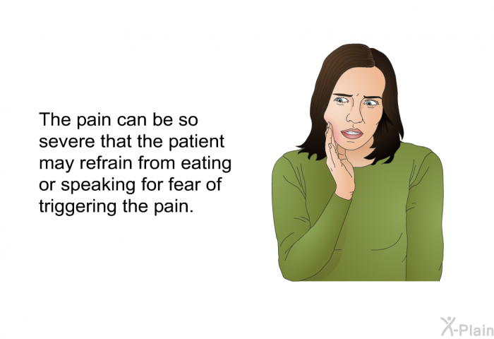 The pain can be so severe that the patient may refrain from eating or speaking for fear of triggering the pain.