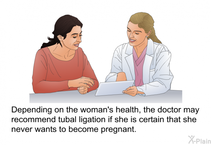 Depending on the woman's health, the doctor may recommend tubal ligation if she is certain that she never wants to become pregnant.