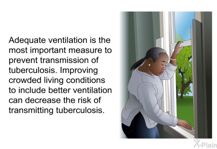 Adequate ventilation is the most important measure to prevent transmission of tuberculosis. Improving crowded living conditions to include better ventilation can decrease the risk of transmitting tuberculosis.