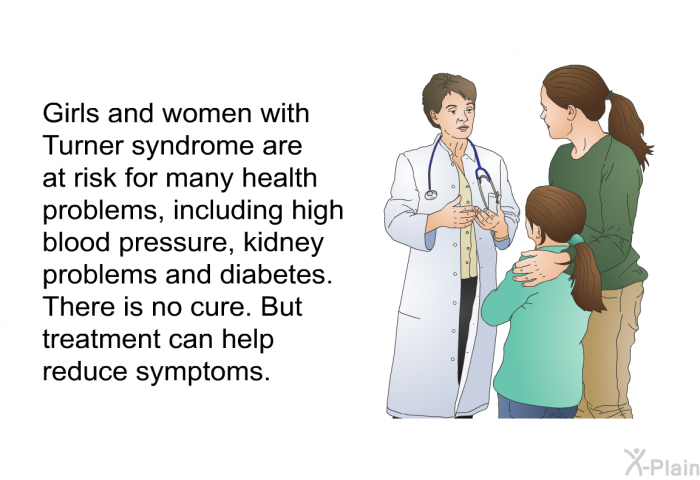 Girls and women with Turner syndrome are at risk for many health problems, including high blood pressure, kidney problems and diabetes. There is no cure. But treatment can help reduce symptoms.