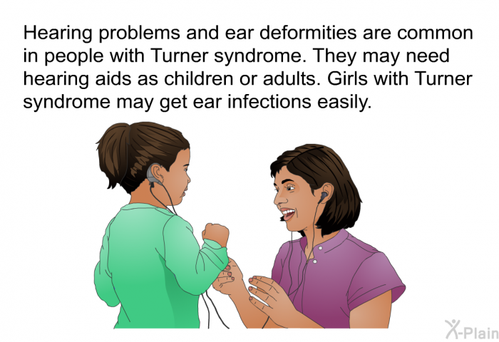Hearing problems and ear deformities are common in people with Turner syndrome. They may need hearing aids as children or adults. Girls with Turner syndrome may get ear infections easily.