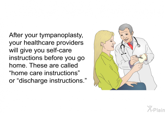 After your tympanoplasty, your healthcare providers will give you self-care instructions before you go home. These are called “home care instructions” or “discharge instructions.”
