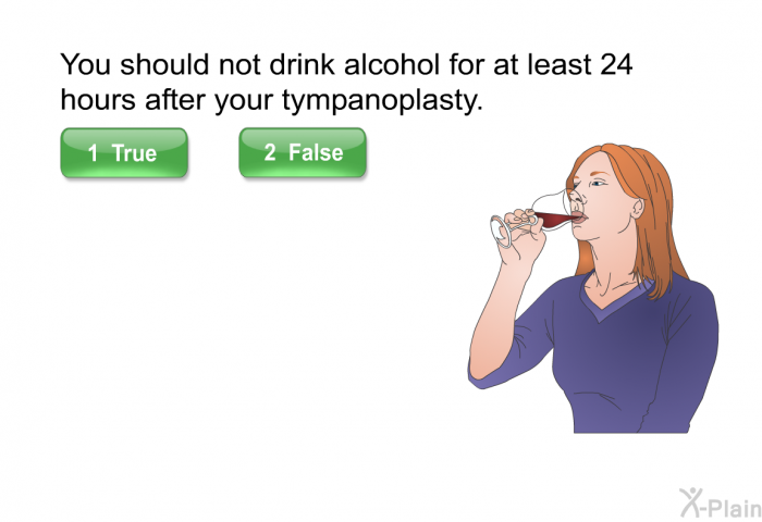 You should not drink alcohol for at least 24 hours after your tympanoplasty.