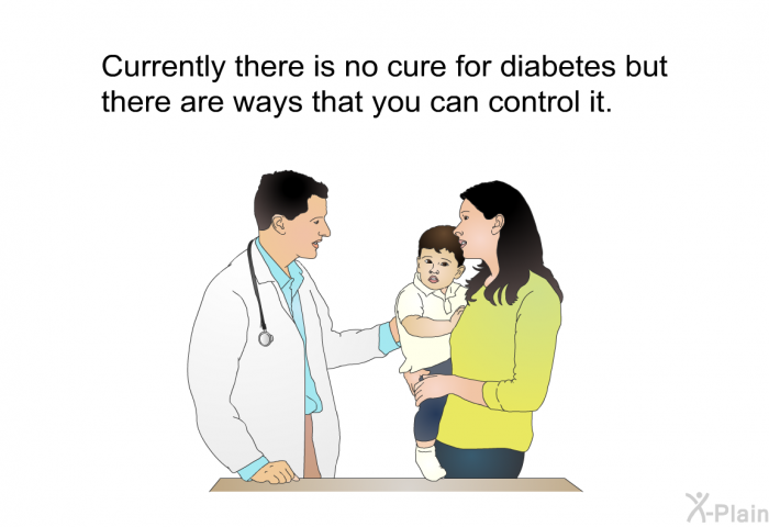 Currently there is no cure for diabetes but there are ways that you can control it.