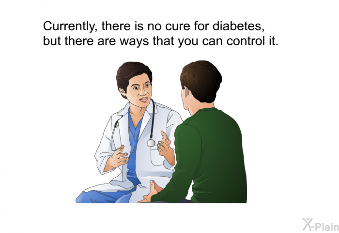 Currently, there is no cure for diabetes, but there are ways that you can control it.