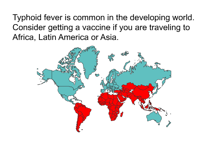 Typhoid fever is common in the developing world. Consider getting a vaccine if you are traveling to Africa, Latin America or Asia.