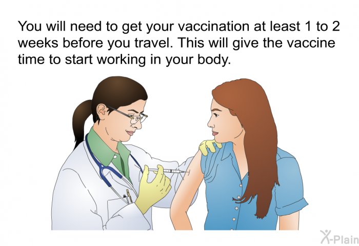 You will need to get your vaccination at least 1 to 2 weeks before you travel. This will give the vaccine time to start working in your body.
