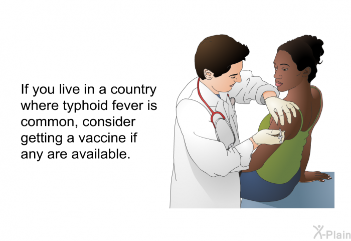 If you live in a country where typhoid fever is common, consider getting a vaccine if any are available.