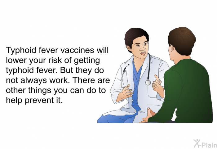 Typhoid fever vaccines will lower your risk of getting typhoid fever. But they do not always work. There are other things you can do to help prevent it.