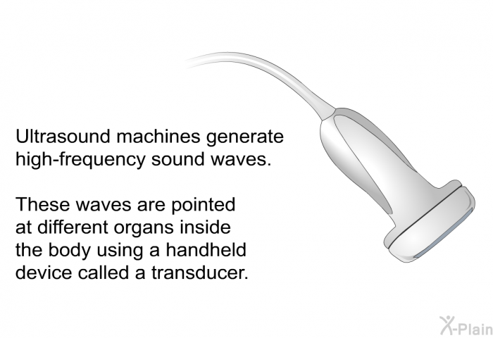 Ultrasound machines generate high-frequency sound waves. These waves are pointed at different organs inside the body using a handheld device called a transducer.
