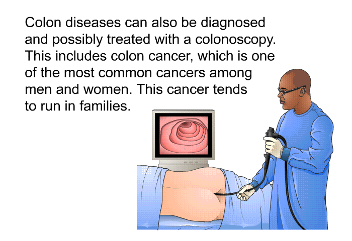 Colon diseases can also be diagnosed and possibly treated with a colonoscopy. This includes colon cancer, which is one of the most common cancers among men and women. This cancer tends to run in families.