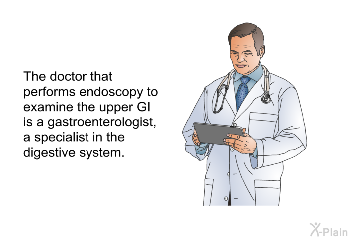 The doctor that performs endoscopy to examine the upper GI is a gastroenterologist, a specialist in the digestive system.