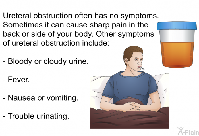 Ureteral obstruction often has no symptoms. Sometimes it can cause sharp pain in the back or side of your body. Other symptoms of ureteral obstruction include:  Bloody or cloudy urine. Fever. Nausea or vomiting. Trouble urinating.