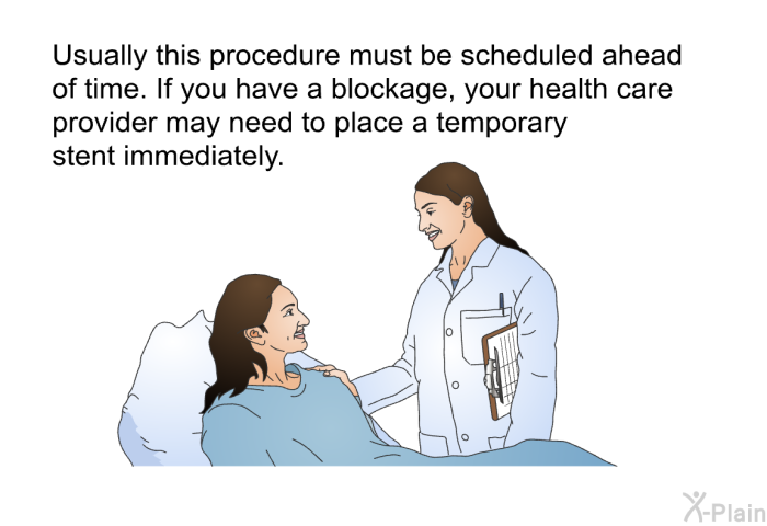 Usually this procedure must be scheduled ahead of time. If you have a blockage, your health care provider may need to place a temporary stent immediately.