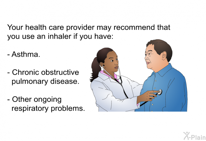 Your health care provider may recommend that you use an inhaler if you have:  Asthma. Chronic obstructive pulmonary disease. Other ongoing respiratory problems.