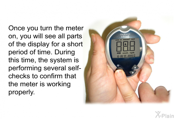 Once you turn the meter on, you will see all parts of the display for a short period of time. During this time, the system is performing several self-checks to confirm that the meter is working properly.