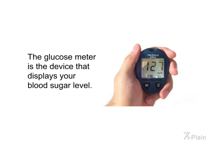 The glucose meter is the device that displays your blood sugar level.