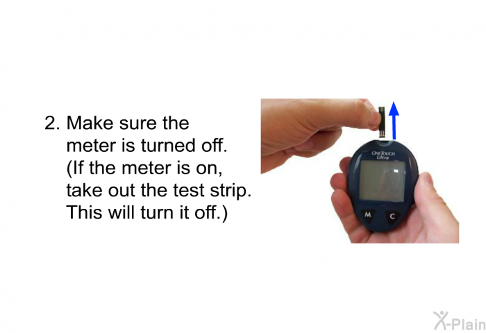 Make sure the meter is turned off. 
(If the meter is on, take out the test strip. This will turn it off.)