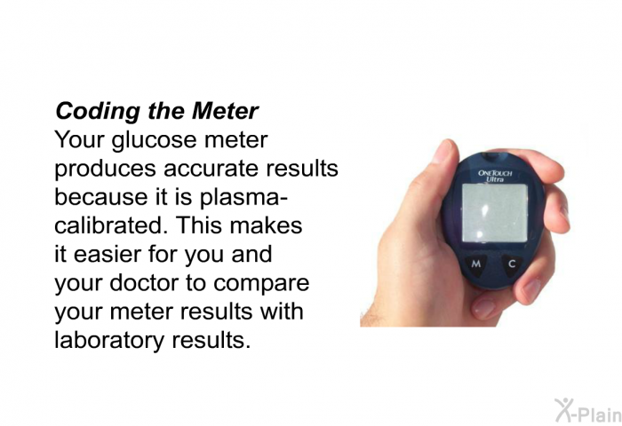 Coding the Meter Your glucose meter produces accurate results because it is plasma-calibrated. This makes it easier for you and your doctor to compare your meter results with laboratory results.