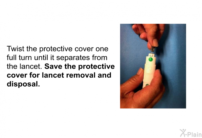 Twist the protective cover one full turn until it separates from the lancet. <B>Save the protective cover for lancet removal and disposal.</B>