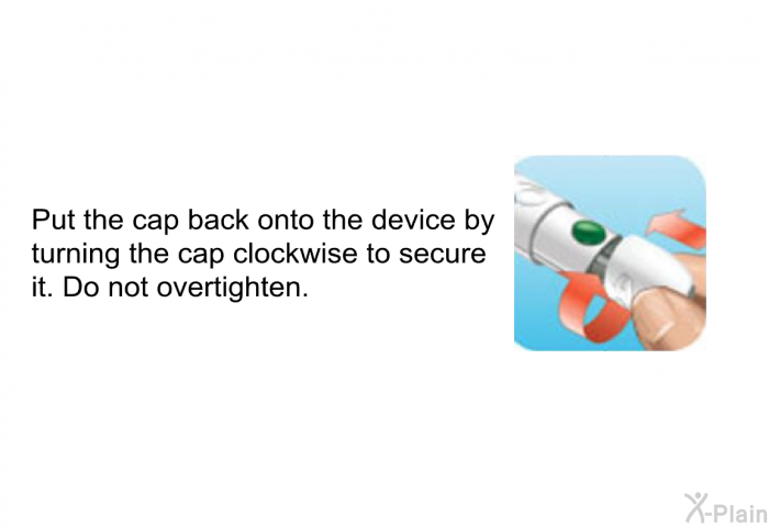 Put the cap back onto the device by turning the cap clockwise to secure it. Do not overtighten.