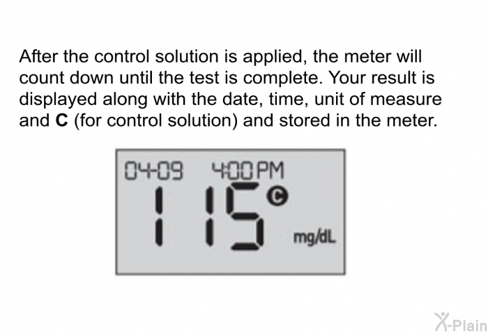 After the control solution is applied, the meter will count down until the test is complete. Your result is displayed along with the date, time, unit of measure and <B>C </B>(for control solution) and stored in the meter.