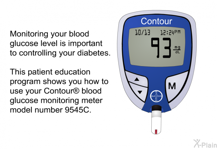 Monitoring your blood glucose level is important to controlling your diabetes. This health information shows you how to use your Contour<SUP> </SUP> blood glucose monitoring meter model number 9545C.