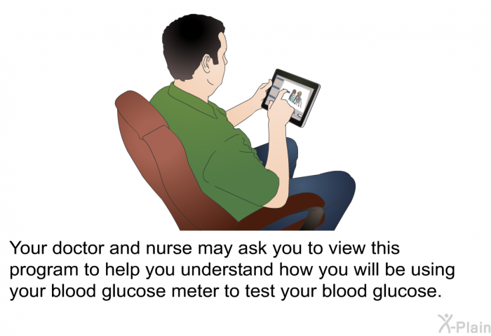 Your doctor and nurse may ask you to view this information to help you understand how you will be using your blood glucose meter to test your blood glucose.