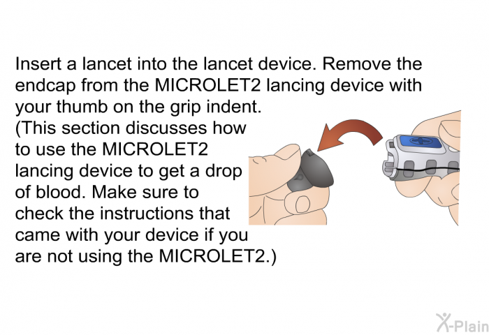 Insert a lancet into the lancet device. Remove the endcap from the MICROLET2 lancing device with your thumb on the grip indent. (This section discusses how to use the MICROLET2 lancing device to get a drop of blood. Make sure to check the instructions that came with your device if you are not using the MICROLET2).