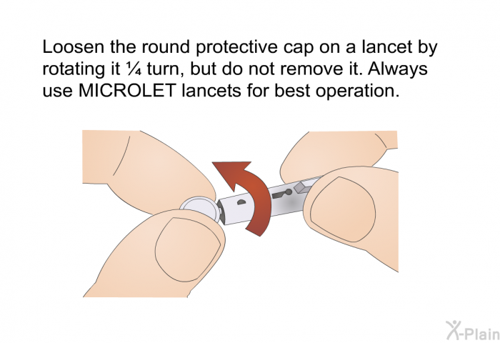 Loosen the round protective cap on a lancet by rotating it ¼ turn, but do not remove it. Always use MICROLET lancets for best operation.