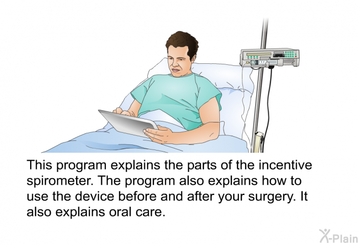 This health information explains the parts of the incentive spirometer. The health information also explains how to use the device before and after your surgery. It also explains oral care.