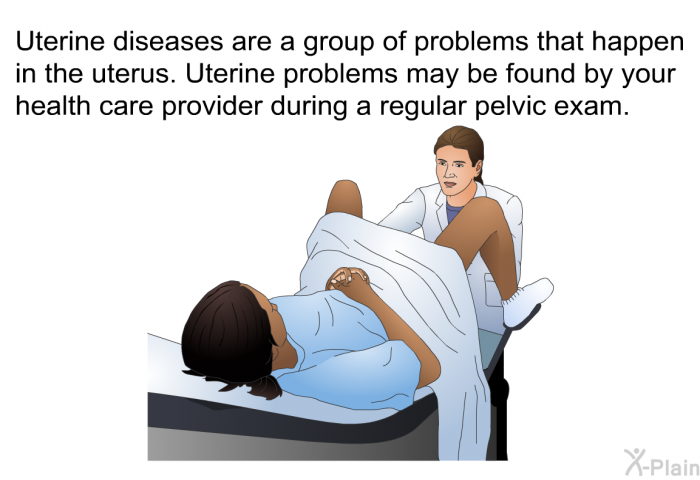 Uterine diseases are a group of problems that happen in the uterus. Uterine problems may be found by your health care provider during a regular pelvic exam.