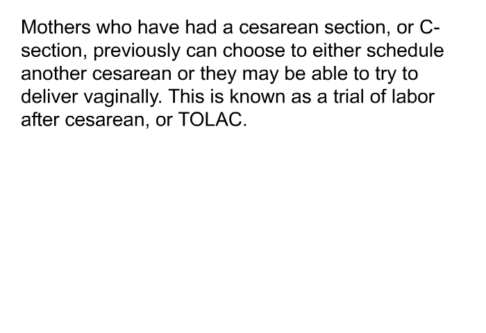 Mothers who have had a cesarean section, or C-section, previously can choose to either schedule another cesarean or they may be able to try to deliver vaginally. This is known as a trial of labor after cesarean, or TOLAC.