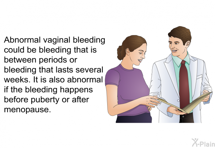 Abnormal vaginal bleeding could be bleeding that is between periods or bleeding that lasts several weeks. It is also abnormal if the bleeding happens before puberty or after menopause.