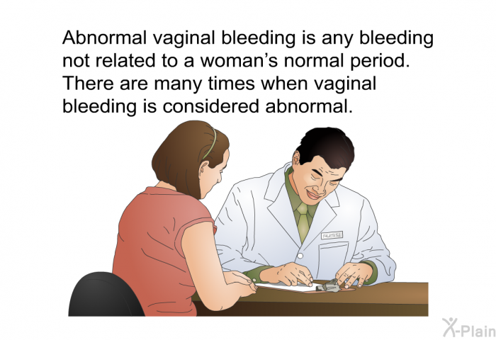 Abnormal vaginal bleeding is any bleeding not related to a woman's normal period. There are many times when vaginal bleeding is considered abnormal.