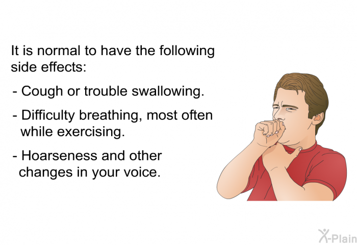 It is normal to have the following side effects:  Cough or trouble swallowing. Difficulty breathing, most often while exercising. Hoarseness and other changes in your voice.