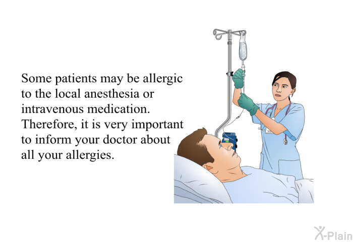 Some patients may be allergic to the local anesthesia or intravenous medication. Therefore, it is very important to inform your doctor about all your allergies.
