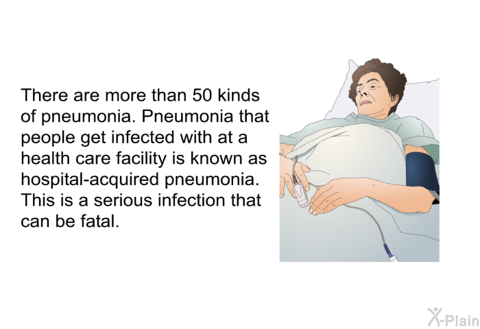 There are more than 50 kinds of pneumonia. Pneumonia that people get infected with at a health care facility is known as hospital-acquired pneumonia. This is a serious infection that can be fatal.