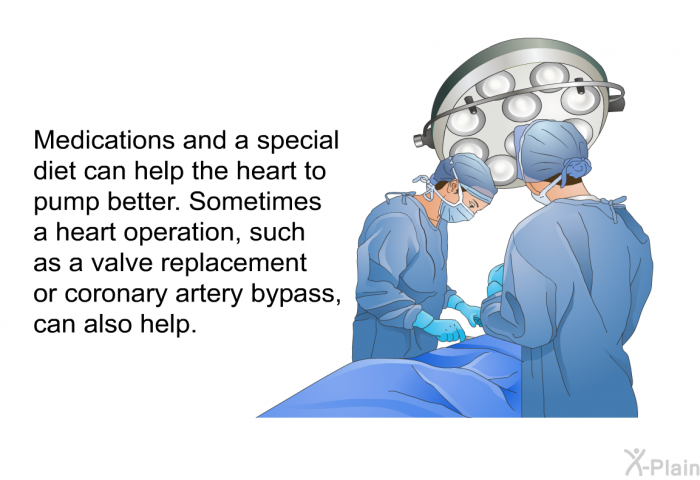 Medications and a special diet can help the heart to pump better. Sometimes a heart operation, such as a valve replacement or coronary artery bypass, can also help.