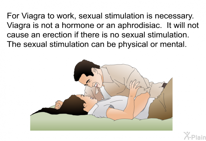 For Viagra to work, sexual stimulation is necessary. Viagra is not a hormone or an aphrodisiac. It will not cause an erection if there is no sexual stimulation. The sexual stimulation can be physical or mental.