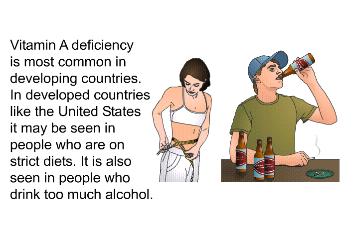 Vitamin A deficiency is most common in developing countries. In developed countries like the United States it may be seen in people who are on strict diets. It is also seen in people who drink too much alcohol.
