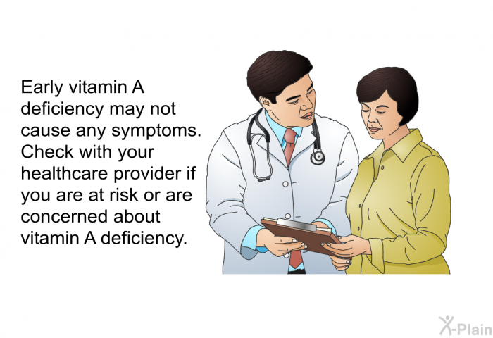Early vitamin A deficiency may not cause any symptoms. Check with your healthcare provider if you are at risk or are concerned about vitamin A deficiency.