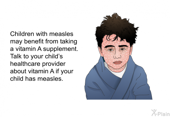 Children with measles may benefit from taking a vitamin A supplement. Talk to your child's healthcare provider about vitamin A if your child has measles.