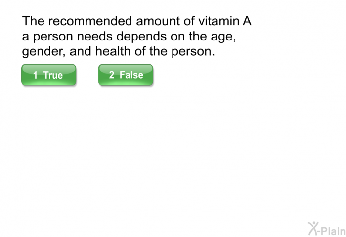 The recommended amount of vitamin A a person needs depends on the age, gender, and health of the person.