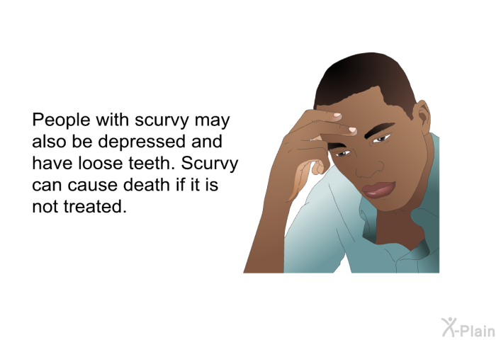 People with scurvy may also be depressed and have loose teeth. Scurvy can cause death if it is not treated.