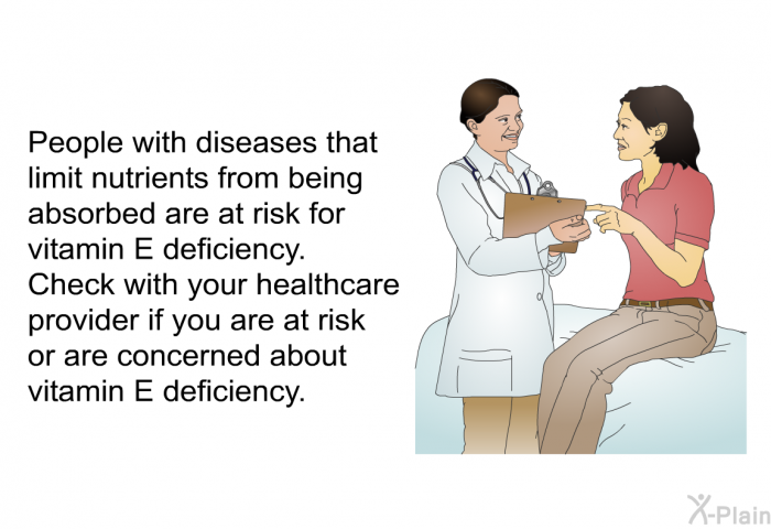 People with diseases that limit nutrients from being absorbed are at risk for vitamin E deficiency. Check with your healthcare provider if you are at risk or are concerned about vitamin E deficiency.