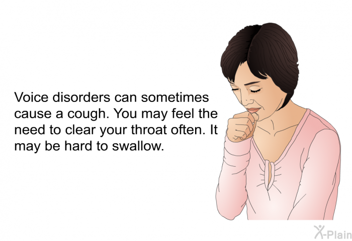 Voice disorders can sometimes cause a cough. You may feel the need to clear your throat often. It may be hard to swallow.