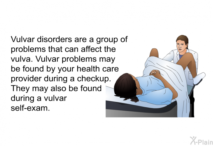 Vulvar disorders are a group of problems that can affect the vulva. Vulvar problems may be found by your health care provider during a checkup. They may also be found during a vulvar self-exam.