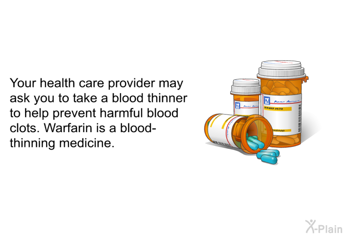 Your health care provider may ask you to take a blood thinner to help prevent harmful blood clots. Warfarin is a blood-thinning medicine.